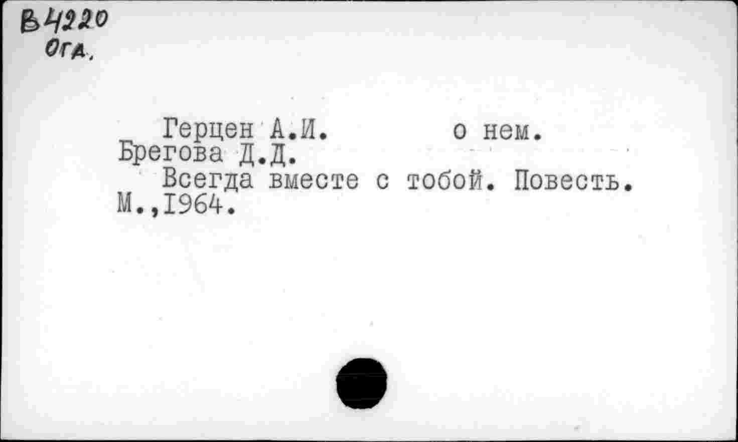 ﻿Ог*.
Герцен А.И. о нем.
Брегова Д.Д.
Всегда вместе с тобой. Повесть.
М.,1964.